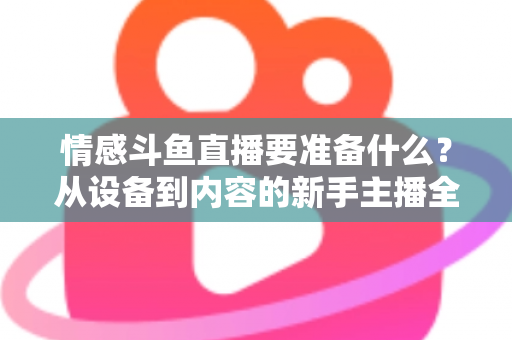 情感斗鱼直播要准备什么？从设备到内容的新手主播全方位开播指南