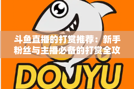斗鱼直播的打赏推荐：新手粉丝与主播必备的打赏全攻略