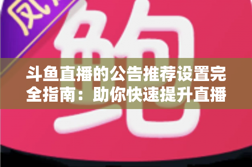 斗鱼直播的公告推荐设置完全指南:助你快速提升直播间人气与互动的实用攻略 斗鱼直播的公告推荐设置完全指南:助你快速提升直播间人气与互动的实用攻略