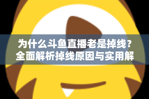 为什么斗鱼直播老是掉线?全面解析掉线原因与实用解决方案大全 为什么斗鱼直播老是掉线?全面解析掉线原因与实用解决方案大全