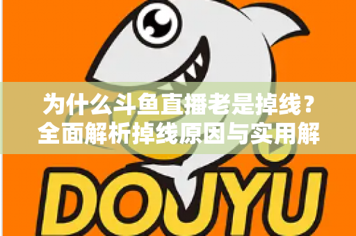为什么斗鱼直播老是掉线？全面解析掉线原因与实用解决方案大全