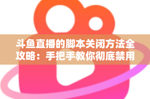 斗鱼直播的脚本关闭方法全攻略：手把手教你彻底禁用脚本，畅享纯净流畅的直播观看体验