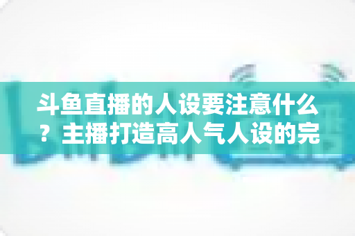 斗鱼直播的人设要注意什么?主播打造高人气人设的完整指南与避坑攻略 斗鱼直播的人设要注意什么?主播打造高人气人设的完整指南与避坑攻略