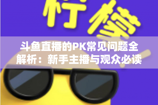 斗鱼直播的PK常见问题全解析:新手主播与观众必读的实战避坑指南 斗鱼直播的PK常见问题全解析:新手主播与观众必读的实战避坑指南