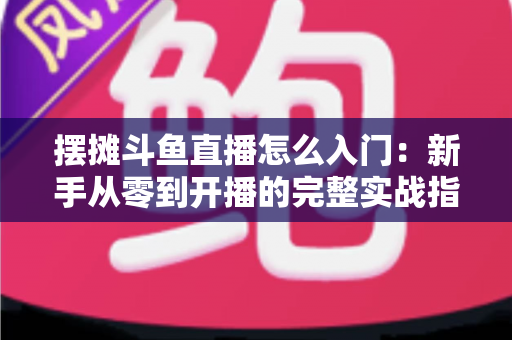 摆摊斗鱼直播怎么入门:新手从零到开播的完整实战指南,教你边摆摊边赚钱 摆摊斗鱼直播怎么入门:新手从零到开播的完整实战指南,教你边摆摊边赚钱