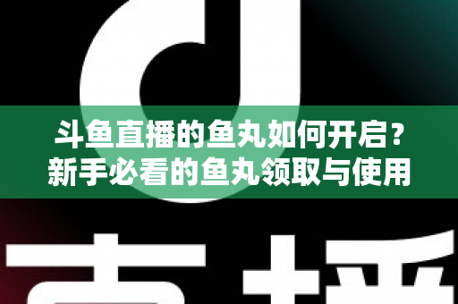 斗鱼直播的鱼丸如何开启？新手必看的鱼丸领取与使用全攻略