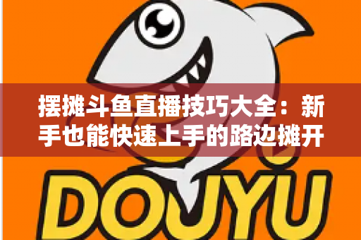 摆摊斗鱼直播技巧大全:新手也能快速上手的路边摊开播实战指南 摆摊斗鱼直播技巧大全:新手也能快速上手的路边摊开播实战指南