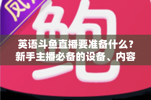 英语斗鱼直播要准备什么？新手主播必备的设备、内容与运营全攻略