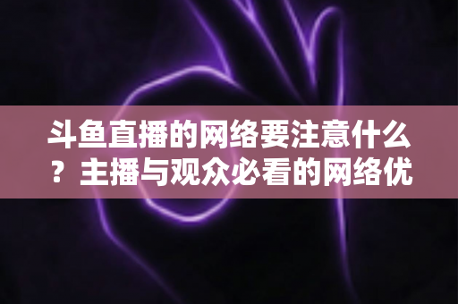 斗鱼直播的网络要注意什么？主播与观众必看的网络优化全攻略