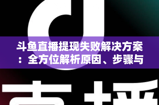 斗鱼直播提现失败解决方案：全方位解析原因、步骤与预防技巧，让收益顺利到账