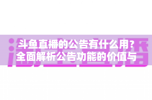 斗鱼直播的公告有什么用？全面解析公告功能的价值与使用技巧
