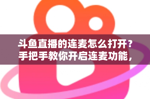 斗鱼直播的连麦怎么打开？手把手教你开启连麦功能，轻松玩转直播间实时互动新体验