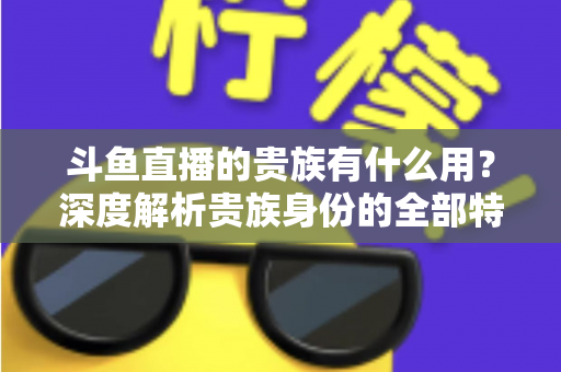 斗鱼直播的贵族有什么用？深度解析贵族身份的全部特权与实际价值