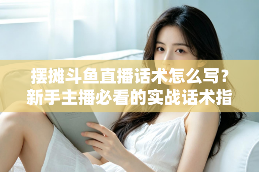 摆摊斗鱼直播话术怎么写？新手主播必看的实战话术指南与技巧全解析