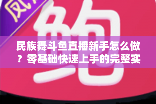 民族舞斗鱼直播新手怎么做？零基础快速上手的完整实战攻略