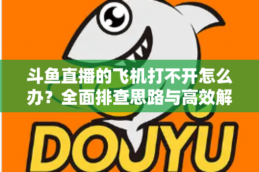 斗鱼直播的飞机打不开怎么办?全面排查思路与高效解决方法大公开 斗鱼直播的飞机打不开怎么办?全面排查思路与高效解决方法大公开