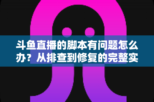 斗鱼直播的脚本有问题怎么办?从排查到修复的完整实战指南 斗鱼直播的脚本有问题怎么办?从排查到修复的完整实战指南