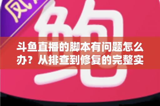 斗鱼直播的脚本有问题怎么办?从排查到修复的完整实战指南 斗鱼直播的脚本有问题怎么办?从排查到修复的完整实战指南
