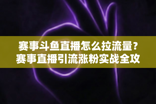 赛事斗鱼直播怎么拉流量?赛事直播引流涨粉实战全攻略,助你快速突破人气瓶颈 赛事斗鱼直播怎么拉流量?赛事直播引流涨粉实战全攻略,助你快速突破人气瓶颈