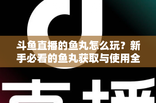 斗鱼直播的鱼丸怎么玩？新手必看的鱼丸获取与使用全攻略