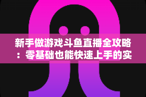 新手做游戏斗鱼直播全攻略:零基础也能快速上手的实战指南 新手做游戏斗鱼直播全攻略:零基础也能快速上手的实战指南