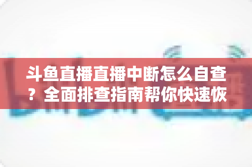 斗鱼直播直播中断怎么自查？全面排查指南帮你快速恢复直播