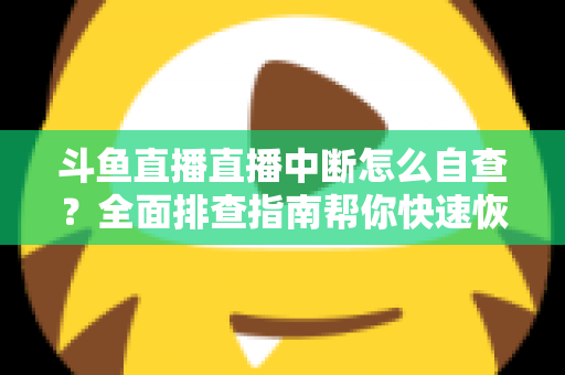 斗鱼直播直播中断怎么自查？全面排查指南帮你快速恢复直播