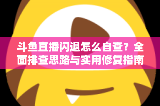 斗鱼直播闪退怎么自查？全面排查思路与实用修复指南一学就会