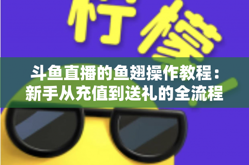 斗鱼直播的鱼翅操作教程：新手从充值到送礼的全流程实用指南