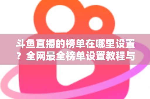 斗鱼直播的榜单在哪里设置？全网最全榜单设置教程与运营实战指南