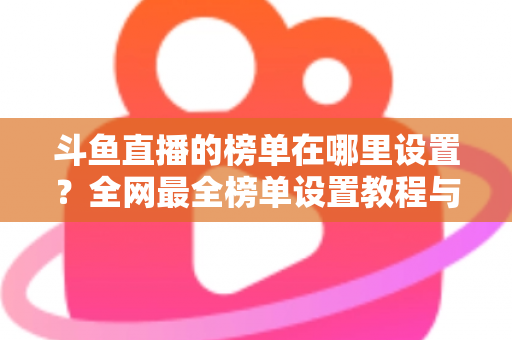斗鱼直播的榜单在哪里设置？全网最全榜单设置教程与运营实战指南