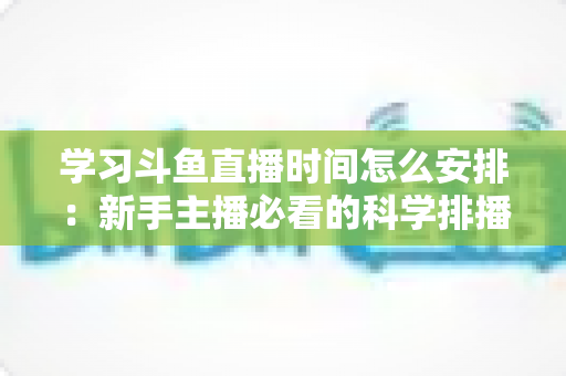 学习斗鱼直播时间怎么安排：新手主播必看的科学排播指南与黄金时段选择全攻略