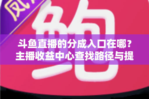 斗鱼直播的分成入口在哪？主播收益中心查找路径与提现全攻略