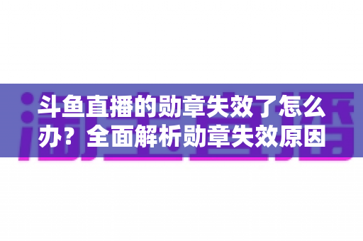 斗鱼直播的勋章失效了怎么办？全面解析勋章失效原因与恢复方法，助你快速找回专属荣誉