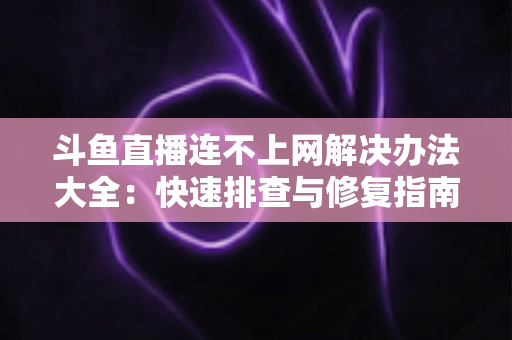 斗鱼直播连不上网解决办法大全：快速排查与修复指南，助你畅享流畅直播