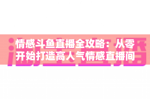情感斗鱼直播全攻略：从零开始打造高人气情感直播间的实战指南