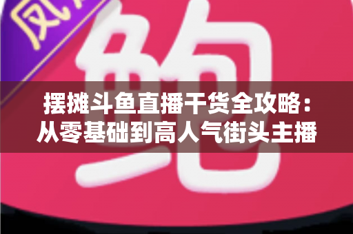 摆摊斗鱼直播干货全攻略:从零基础到高人气街头主播的实战秘籍 摆摊斗鱼直播干货全攻略:从零基础到高人气街头主播的实战秘籍