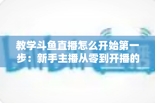 教学斗鱼直播怎么开始第一步：新手主播从零到开播的完整指南