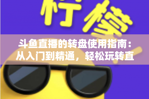 斗鱼直播的转盘使用指南：从入门到精通，轻松玩转直播间幸运互动