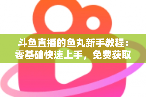 斗鱼直播的鱼丸新手教程：零基础快速上手，免费获取鱼丸不再难