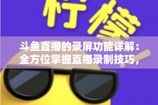 斗鱼直播的录屏功能详解:全方位掌握直播录制技巧,轻松留住精彩瞬间 斗鱼直播的录屏功能详解:全方位掌握直播录制技巧,轻松留住精彩瞬间