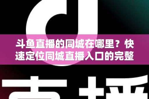 斗鱼直播的同城在哪里？快速定位同城直播入口的完整实操指南