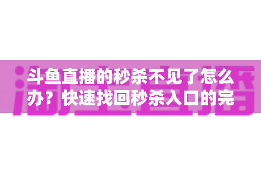 斗鱼直播的秒杀不见了怎么办？快速找回秒杀入口的完整指南与实用解决方案