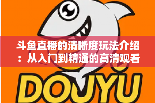 斗鱼直播的清晰度玩法介绍：从入门到精通的高清观看体验全攻略