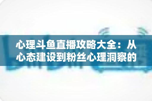 心理斗鱼直播攻略大全:从心态建设到粉丝心理洞察的主播实战指南 心理斗鱼直播攻略大全:从心态建设到粉丝心理洞察的主播实战指南