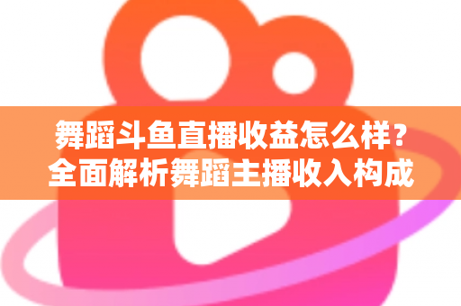 舞蹈斗鱼直播收益怎么样?全面解析舞蹈主播收入构成、影响因素与赚钱前景 舞蹈斗鱼直播收益怎么样?全面解析舞蹈主播收入构成、影响因素与赚钱前景