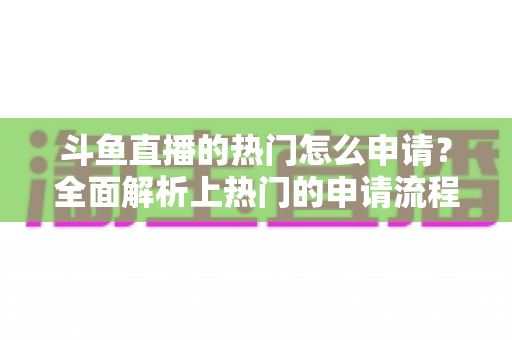 斗鱼直播的热门怎么申请?全面解析上热门的申请流程与实用技巧 斗鱼直播的热门怎么申请?全面解析上热门的申请流程与实用技巧