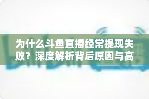 为什么斗鱼直播经常提现失败？深度解析背后原因与高效解决指南