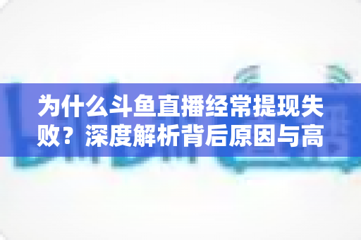 为什么斗鱼直播经常提现失败？深度解析背后原因与高效解决指南