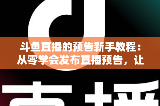 斗鱼直播的预告新手教程:从零学会发布直播预告,让直播间人气稳步增长 斗鱼直播的预告新手教程:从零学会发布直播预告,让直播间人气稳步增长